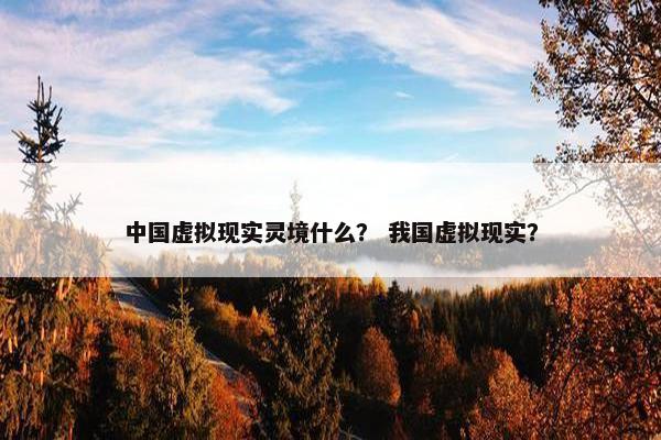 中国虚拟现实灵境什么？ 我国虚拟现实？