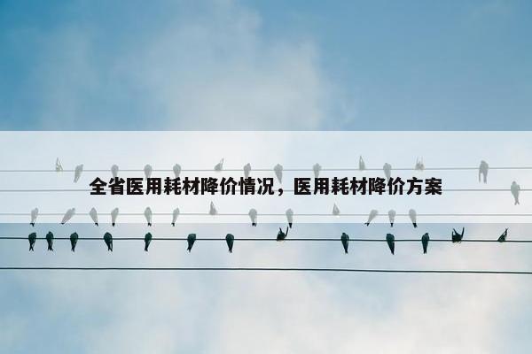 全省医用耗材降价情况，医用耗材降价方案