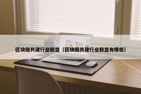 区块链共建行业联盟（区块链共建行业联盟有哪些）