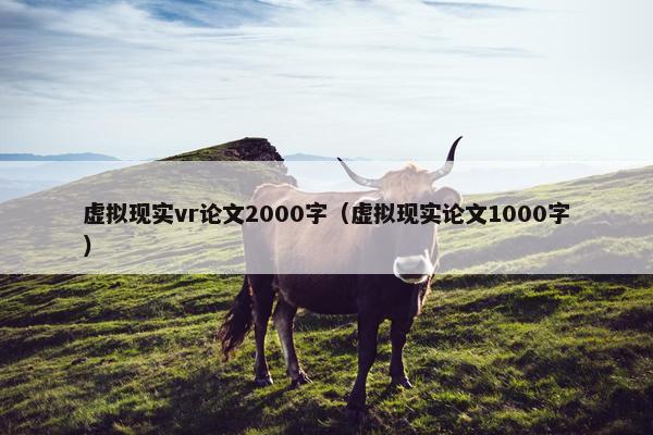 虚拟现实vr论文2000字（虚拟现实论文1000字）