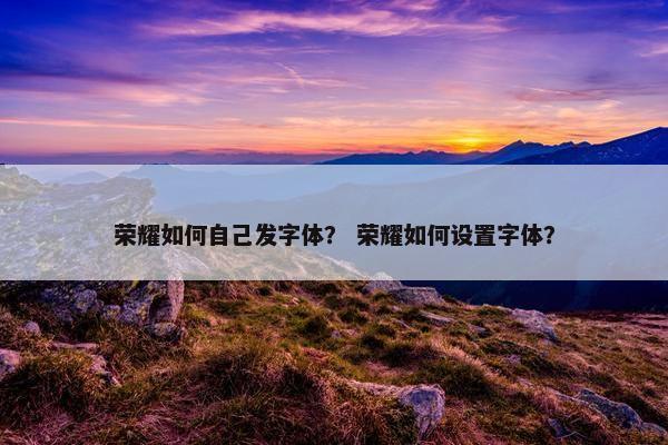 荣耀如何自己发字体？ 荣耀如何设置字体？