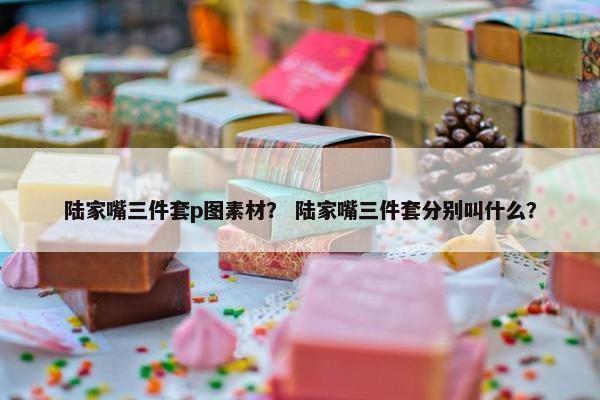 陆家嘴三件套p图素材？ 陆家嘴三件套分别叫什么？
