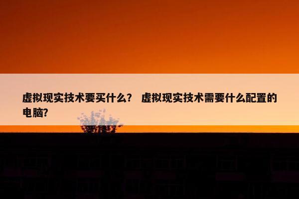 虚拟现实技术要买什么？ 虚拟现实技术需要什么配置的电脑？