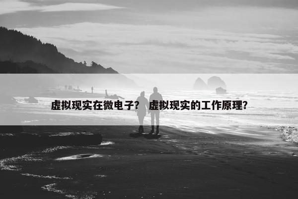 虚拟现实在微电子？ 虚拟现实的工作原理？