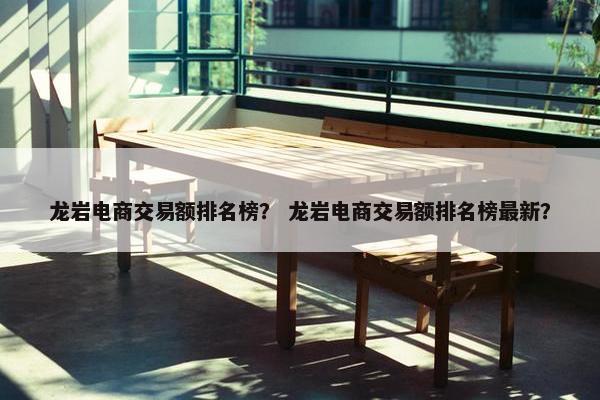 龙岩电商交易额排名榜？ 龙岩电商交易额排名榜最新？