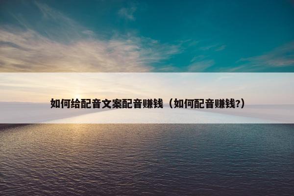 如何给配音文案配音赚钱（如何配音赚钱?）