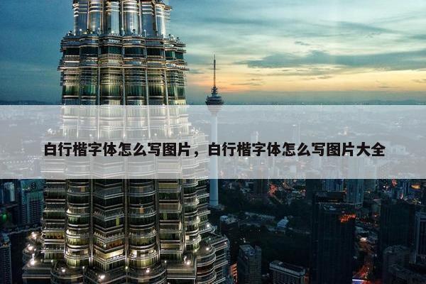白行楷字体怎么写图片，白行楷字体怎么写图片大全
