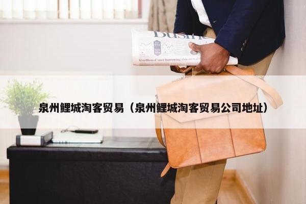 泉州鲤城淘客贸易（泉州鲤城淘客贸易公司地址）
