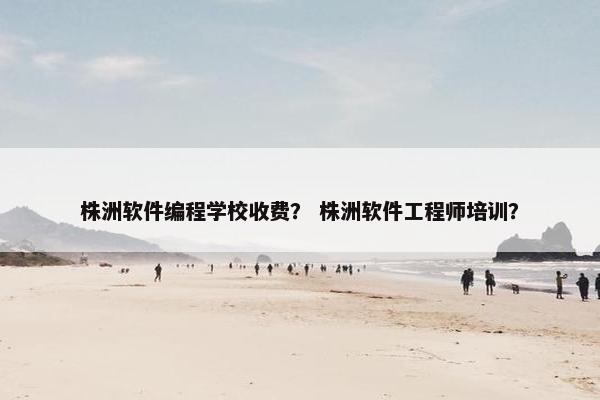 株洲软件编程学校收费？ 株洲软件工程师培训？