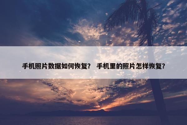 手机照片数据如何恢复？ 手机里的照片怎样恢复？
