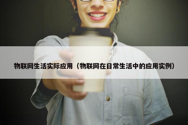 物联网生活实际应用（物联网在日常生活中的应用实例）