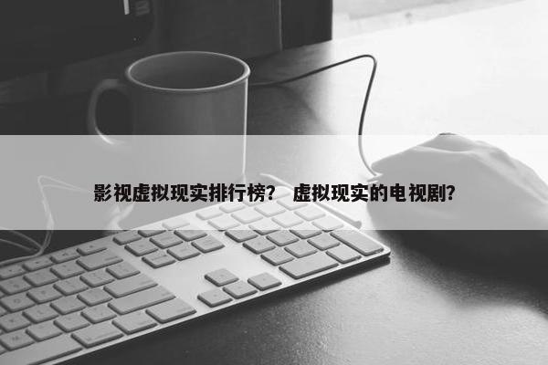 影视虚拟现实排行榜？ 虚拟现实的电视剧？
