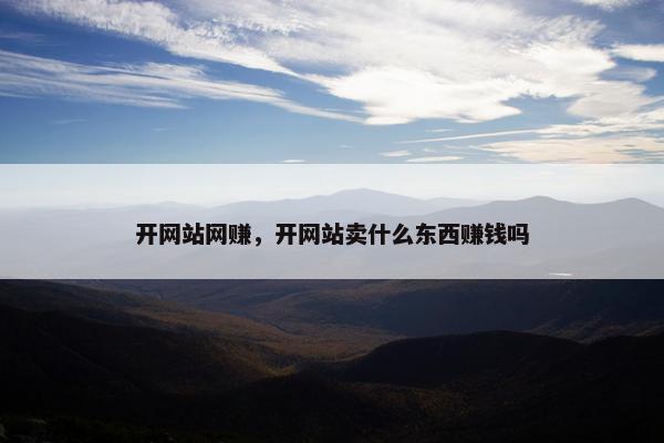 开网站网赚，开网站卖什么东西赚钱吗