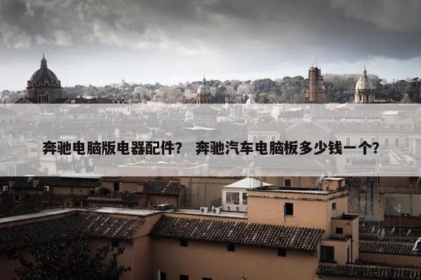 奔驰电脑版电器配件？ 奔驰汽车电脑板多少钱一个？