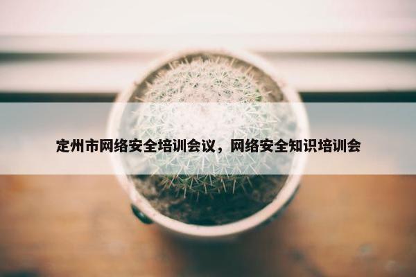 定州市网络安全培训会议，网络安全知识培训会