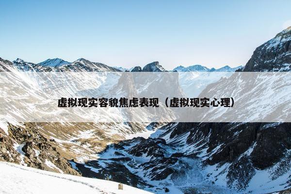 虚拟现实容貌焦虑表现（虚拟现实心理）
