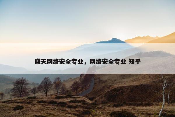 盛天网络安全专业，网络安全专业 知乎
