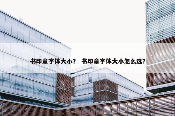 书印章字体大小？ 书印章字体大小怎么选？
