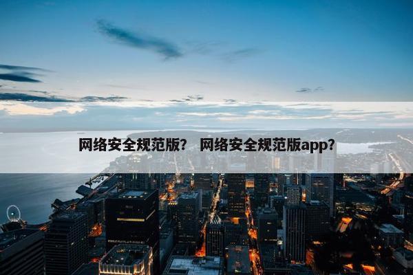 网络安全规范版？ 网络安全规范版app？
