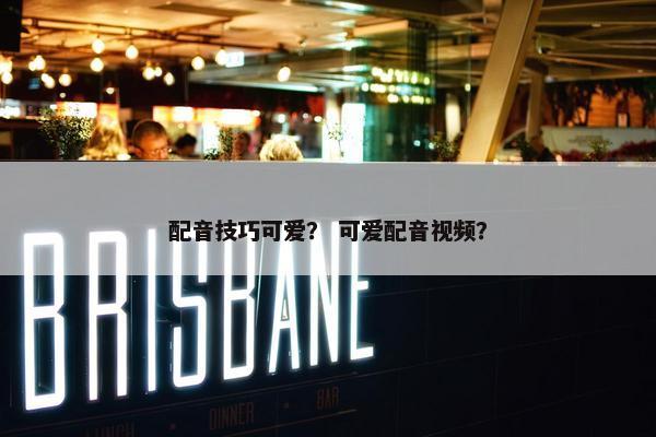 配音技巧可爱？ 可爱配音视频？