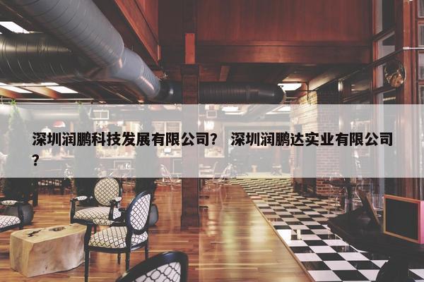 深圳润鹏科技发展有限公司？ 深圳润鹏达实业有限公司？