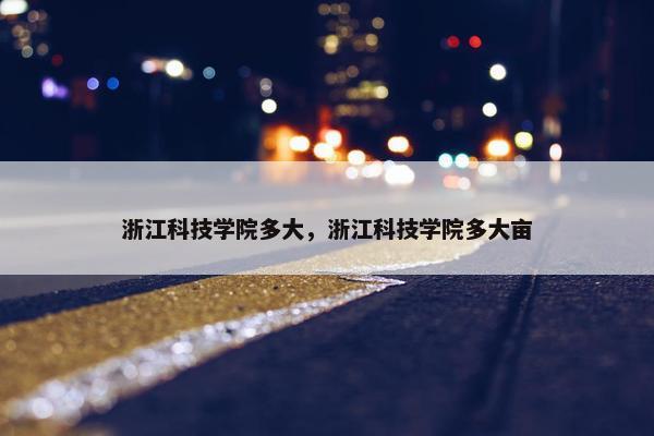 浙江科技学院多大，浙江科技学院多大亩