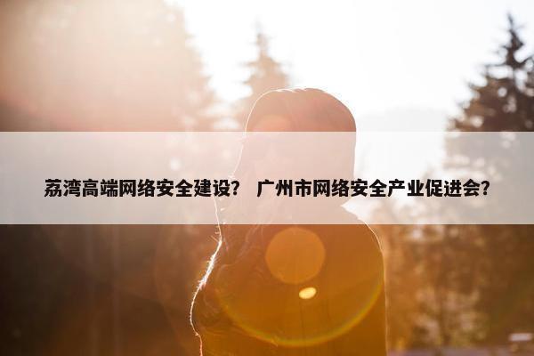 荔湾高端网络安全建设？ 广州市网络安全产业促进会？