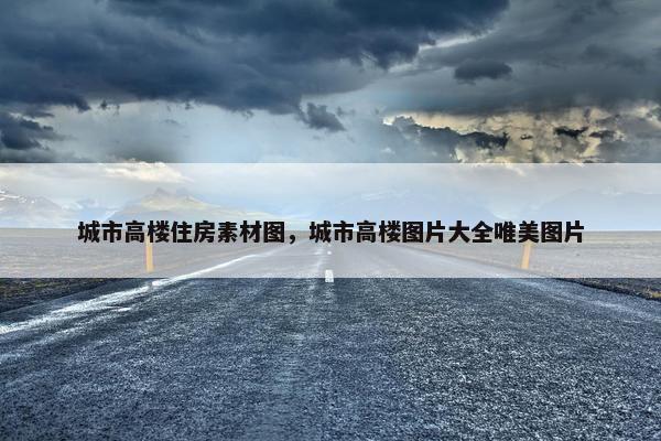 城市高楼住房素材图，城市高楼图片大全唯美图片