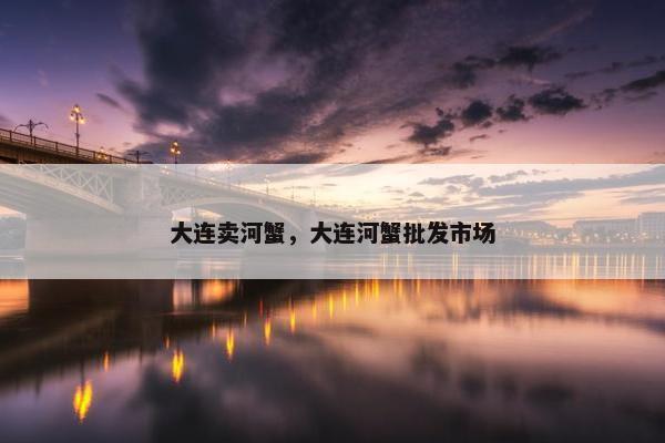 大连卖河蟹，大连河蟹批发市场