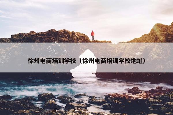 徐州电商培训学校（徐州电商培训学校地址）