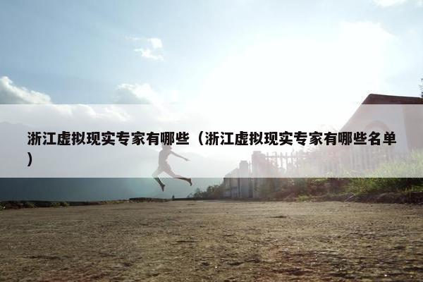 浙江虚拟现实专家有哪些（浙江虚拟现实专家有哪些名单）