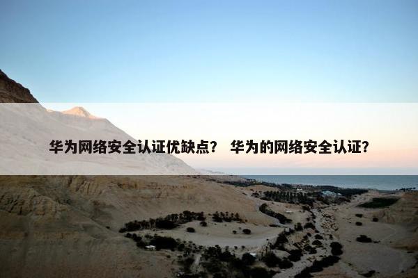 华为网络安全认证优缺点？ 华为的网络安全认证？