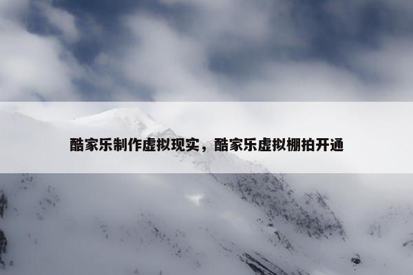 酷家乐制作虚拟现实，酷家乐虚拟棚拍开通