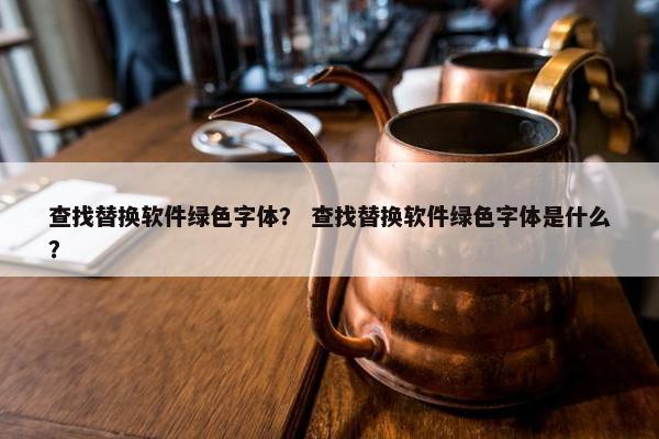 查找替换软件绿色字体？ 查找替换软件绿色字体是什么？