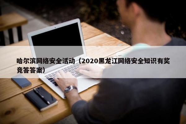哈尔滨网络安全活动（2020黑龙江网络安全知识有奖竞答答案）