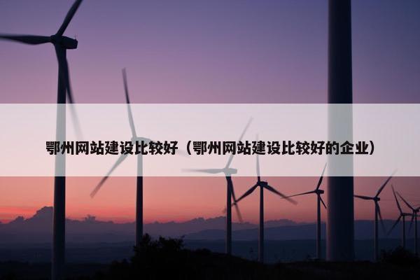 鄂州网站建设比较好（鄂州网站建设比较好的企业）