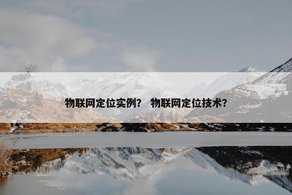 物联网定位实例？ 物联网定位技术？