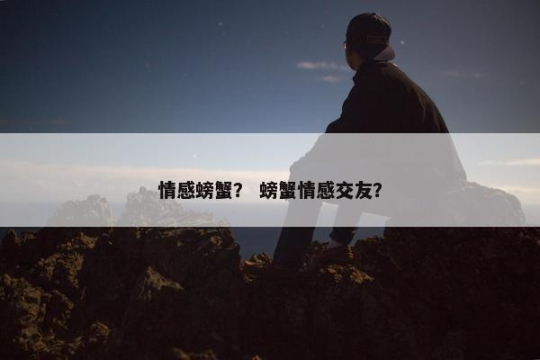 情感螃蟹？ 螃蟹情感交友？