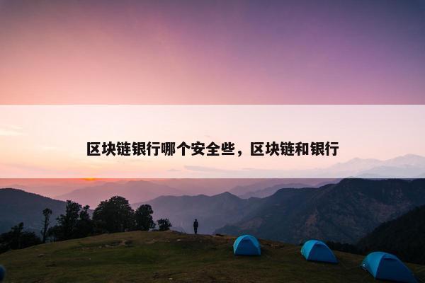 区块链银行哪个安全些，区块链和银行