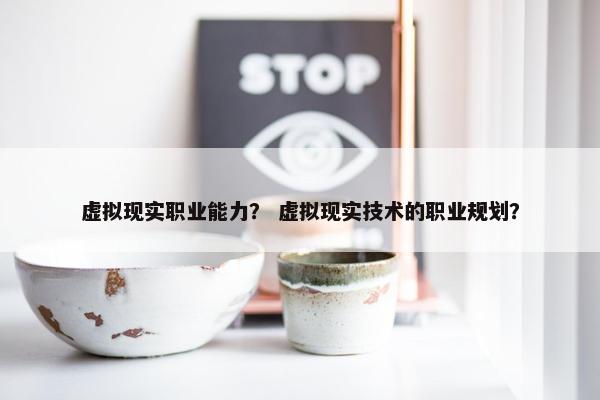 虚拟现实职业能力？ 虚拟现实技术的职业规划？