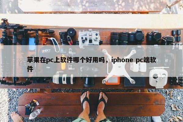 苹果在pc上软件哪个好用吗，iphone pc端软件