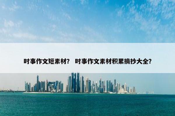 时事作文短素材？ 时事作文素材积累摘抄大全？