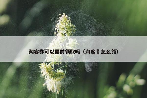 淘客券可以提前领取吗（淘客劵怎么领）