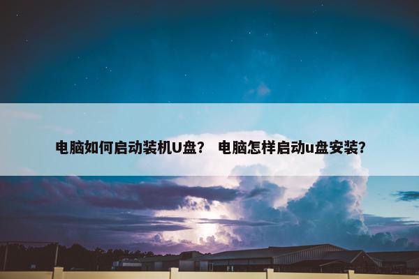 电脑如何启动装机U盘？ 电脑怎样启动u盘安装？