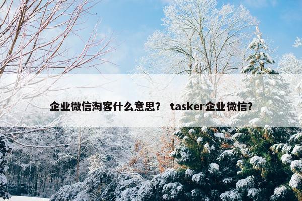 企业微信淘客什么意思？ tasker企业微信？