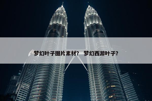 梦幻叶子图片素材？ 梦幻西游叶子？