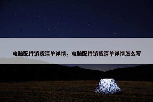 电脑配件销货清单详情，电脑配件销货清单详情怎么写
