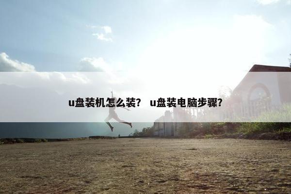 u盘装机怎么装？ u盘装电脑步骤？