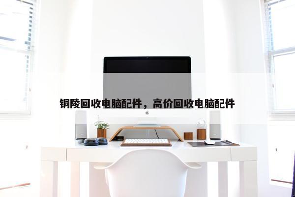 铜陵回收电脑配件，高价回收电脑配件