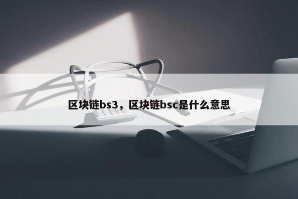 区块链bs3，区块链bsc是什么意思